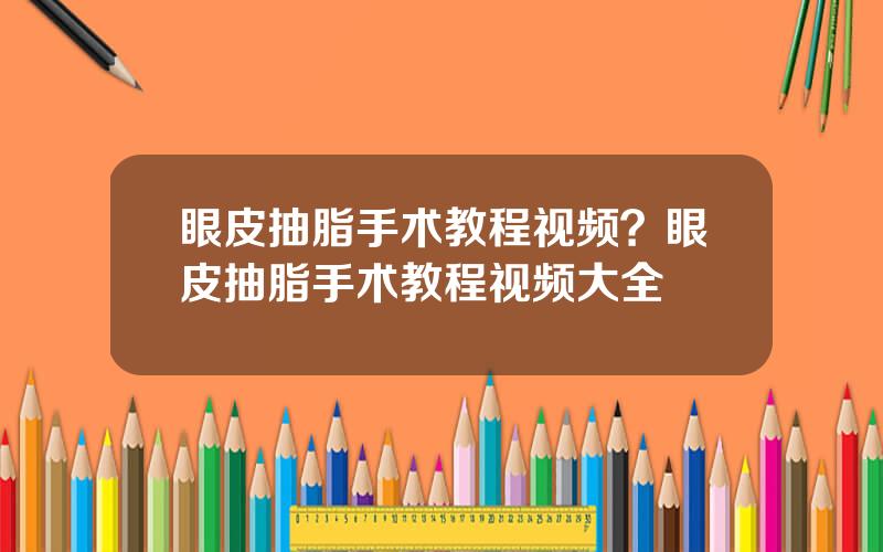 眼皮抽脂手术教程视频？眼皮抽脂手术教程视频大全