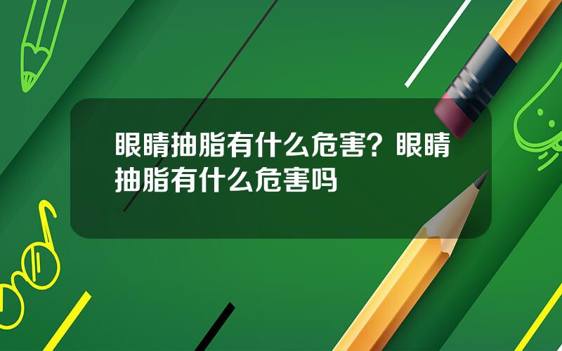 眼睛抽脂有什么危害？眼睛抽脂有什么危害吗