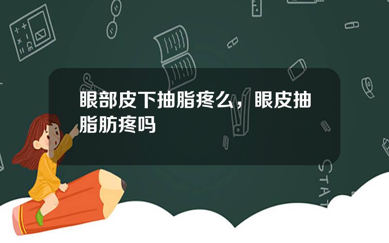 眼部皮下抽脂疼么，眼皮抽脂肪疼吗