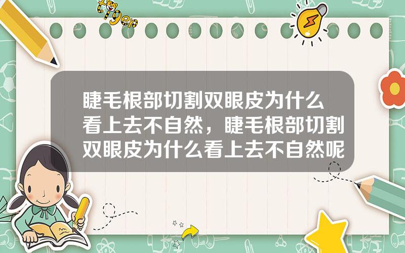 睫毛根部切割双眼皮为什么看上去不自然，睫毛根部切割双眼皮为什么看上去不自然呢