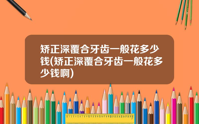 矫正深覆合牙齿一般花多少钱(矫正深覆合牙齿一般花多少钱啊)