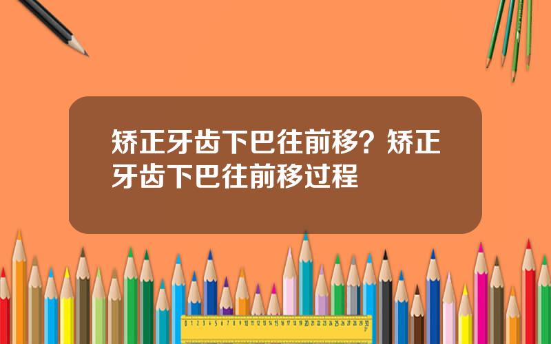 矫正牙齿下巴往前移？矫正牙齿下巴往前移过程