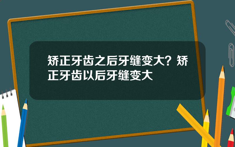 矫正牙齿之后牙缝变大？矫正牙齿以后牙缝变大