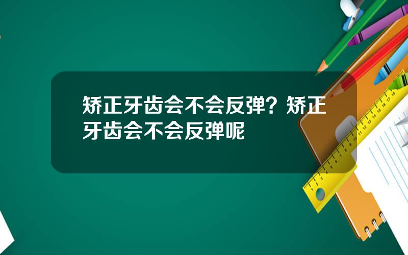 矫正牙齿会不会反弹？矫正牙齿会不会反弹呢