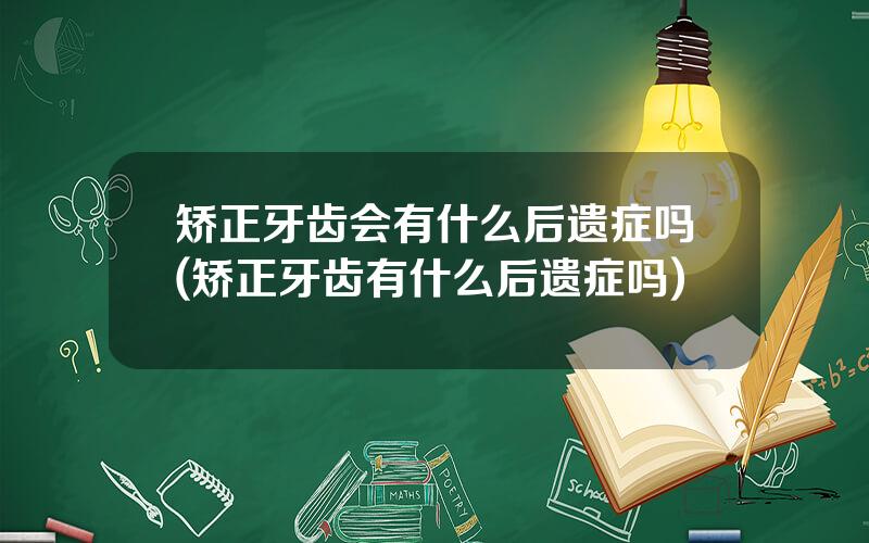 矫正牙齿会有什么后遗症吗(矫正牙齿有什么后遗症吗)
