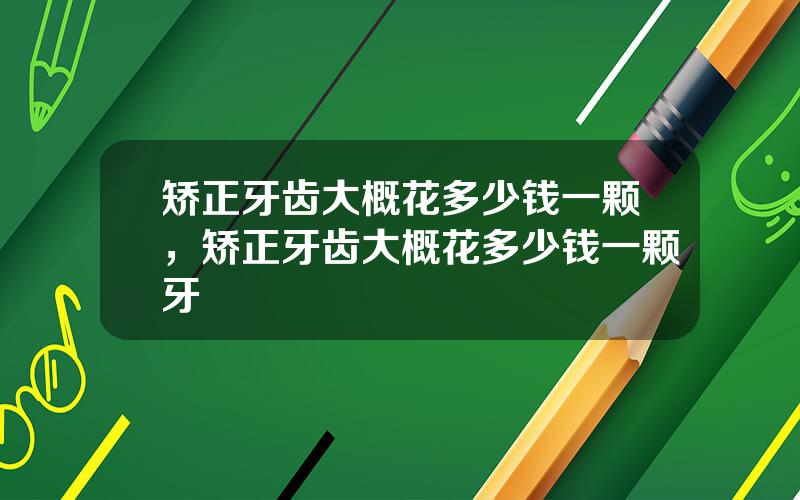 矫正牙齿大概花多少钱一颗，矫正牙齿大概花多少钱一颗牙