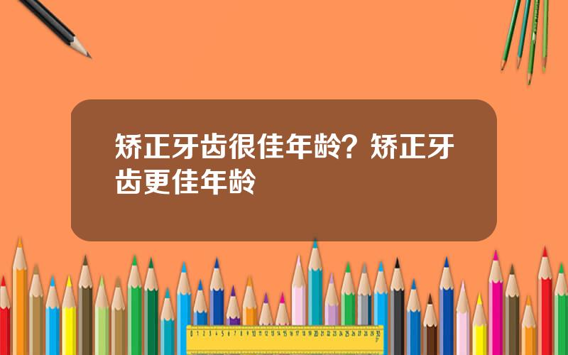 矫正牙齿很佳年龄？矫正牙齿更佳年龄