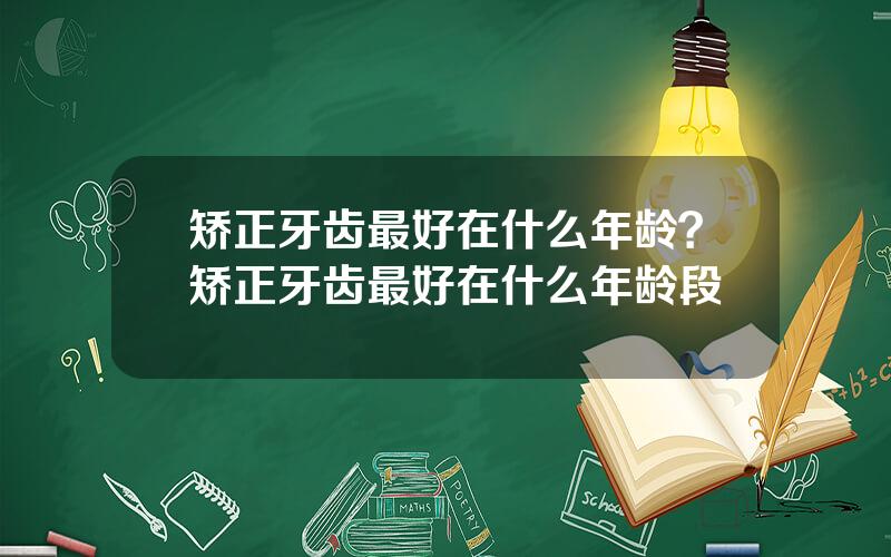 矫正牙齿最好在什么年龄？矫正牙齿最好在什么年龄段