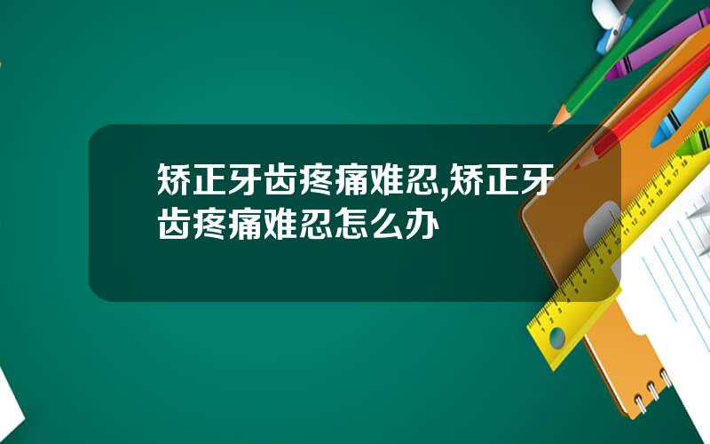 矫正牙齿疼痛难忍,矫正牙齿疼痛难忍怎么办