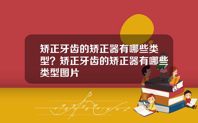 矫正牙齿的矫正器有哪些类型？矫正牙齿的矫正器有哪些类型图片