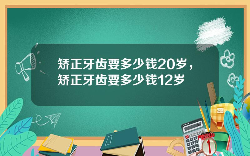 矫正牙齿要多少钱20岁，矫正牙齿要多少钱12岁