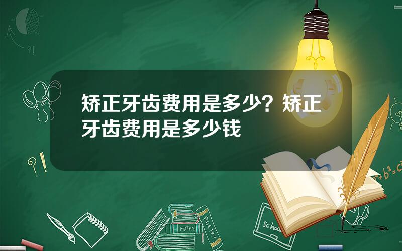 矫正牙齿费用是多少？矫正牙齿费用是多少钱