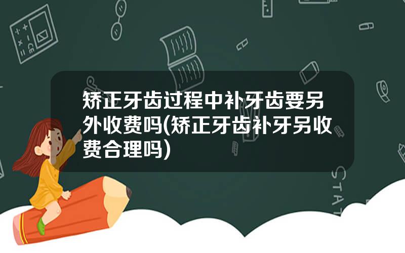 矫正牙齿过程中补牙齿要另外收费吗(矫正牙齿补牙另收费合理吗)