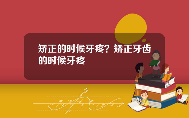矫正的时候牙疼？矫正牙齿的时候牙疼