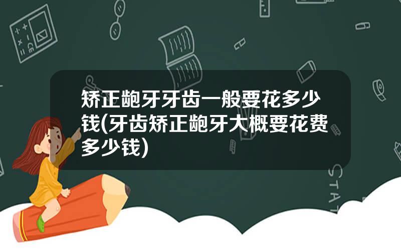矫正龅牙牙齿一般要花多少钱(牙齿矫正龅牙大概要花费多少钱)