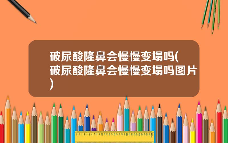 破尿酸隆鼻会慢慢变塌吗(破尿酸隆鼻会慢慢变塌吗图片)