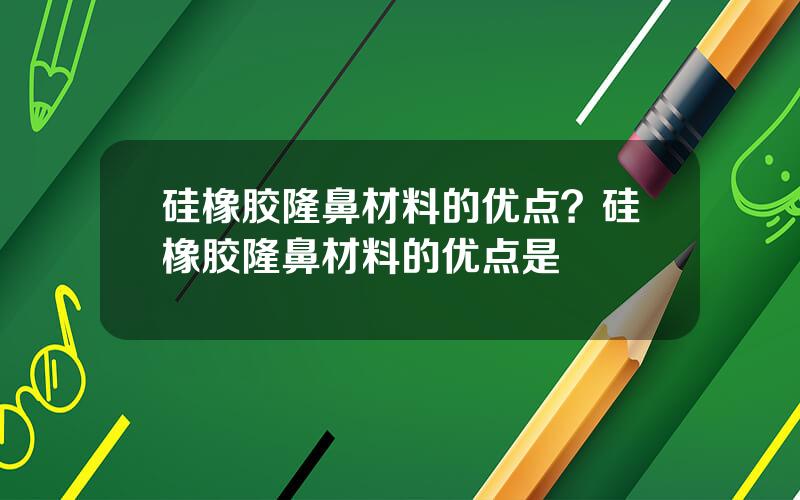 硅橡胶隆鼻材料的优点？硅橡胶隆鼻材料的优点是