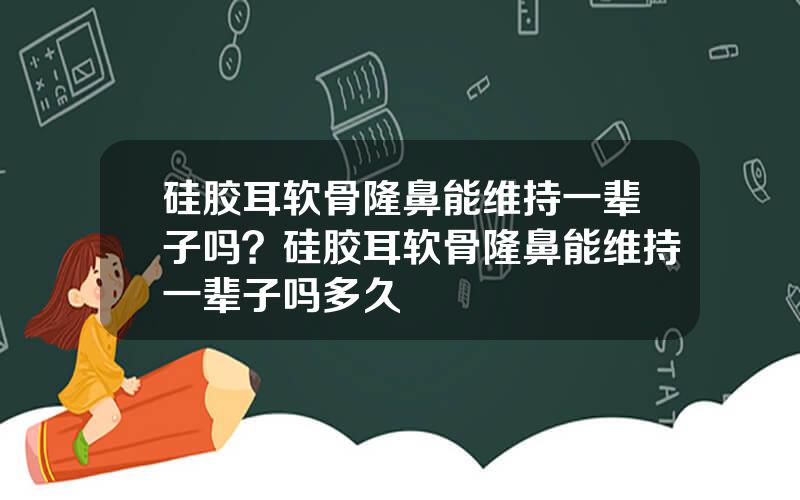 硅胶耳软骨隆鼻能维持一辈子吗？硅胶耳软骨隆鼻能维持一辈子吗多久