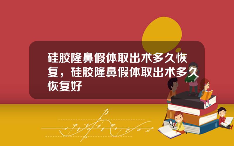 硅胶隆鼻假体取出术多久恢复，硅胶隆鼻假体取出术多久恢复好