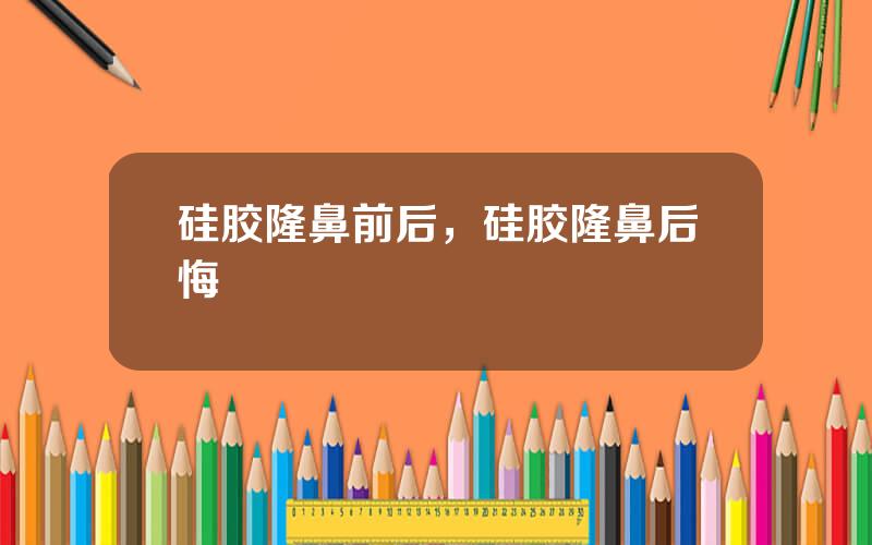 硅胶隆鼻前后，硅胶隆鼻后悔