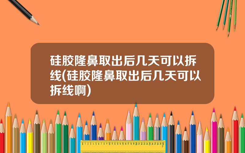 硅胶隆鼻取出后几天可以拆线(硅胶隆鼻取出后几天可以拆线啊)