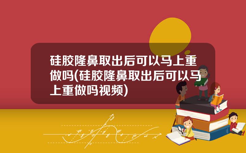 硅胶隆鼻取出后可以马上重做吗(硅胶隆鼻取出后可以马上重做吗视频)