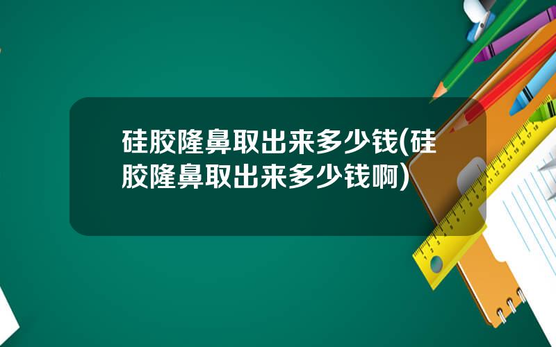 硅胶隆鼻取出来多少钱(硅胶隆鼻取出来多少钱啊)