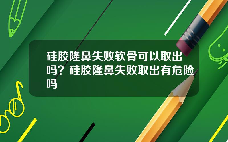 硅胶隆鼻失败软骨可以取出吗？硅胶隆鼻失败取出有危险吗