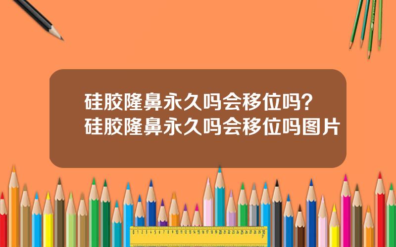 硅胶隆鼻永久吗会移位吗？硅胶隆鼻永久吗会移位吗图片
