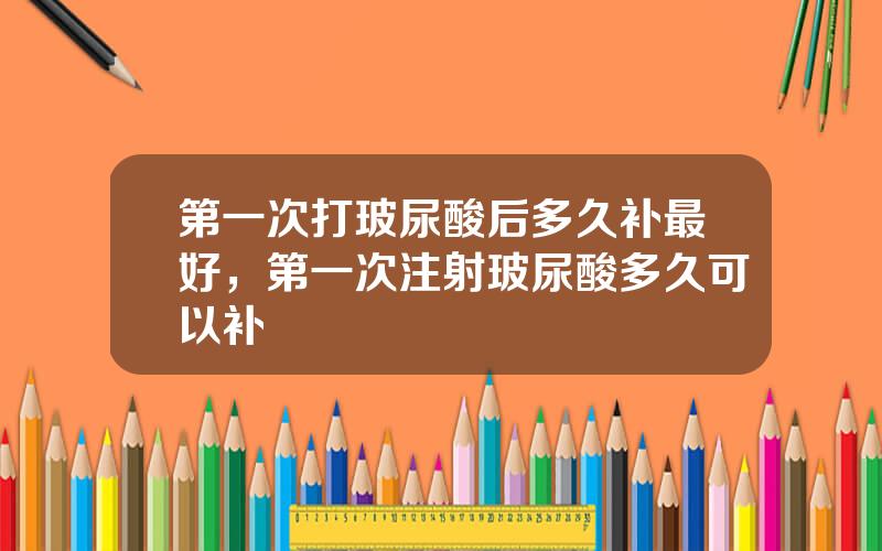 第一次打玻尿酸后多久补最好，第一次注射玻尿酸多久可以补
