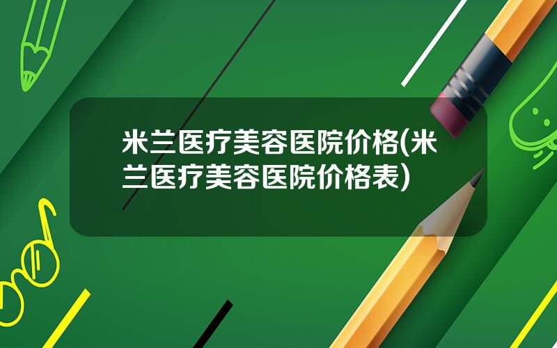 米兰医疗美容医院价格(米兰医疗美容医院价格表)