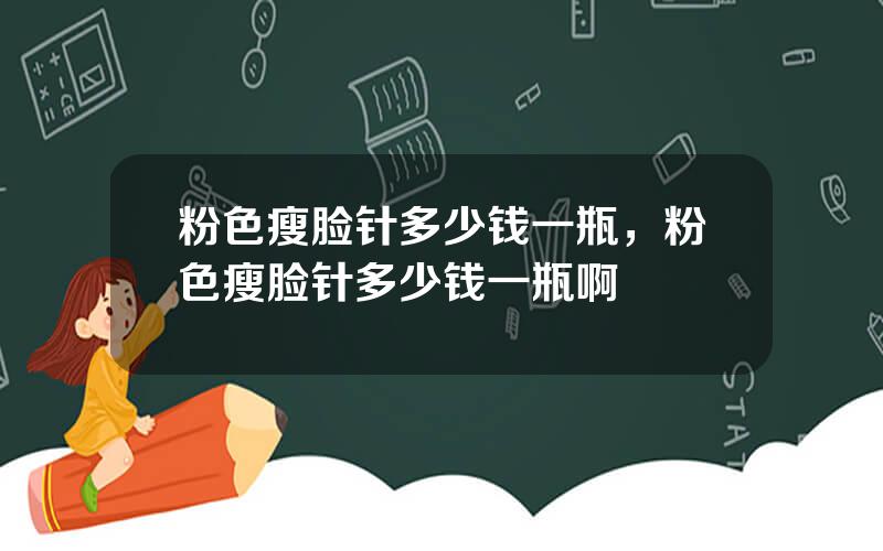 粉色瘦脸针多少钱一瓶，粉色瘦脸针多少钱一瓶啊