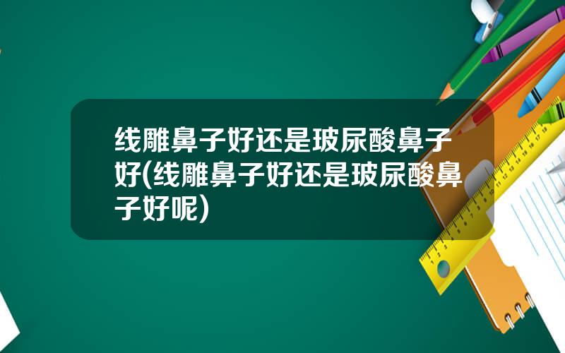 线雕鼻子好还是玻尿酸鼻子好(线雕鼻子好还是玻尿酸鼻子好呢)