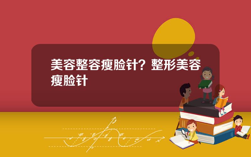 美容整容瘦脸针？整形美容瘦脸针