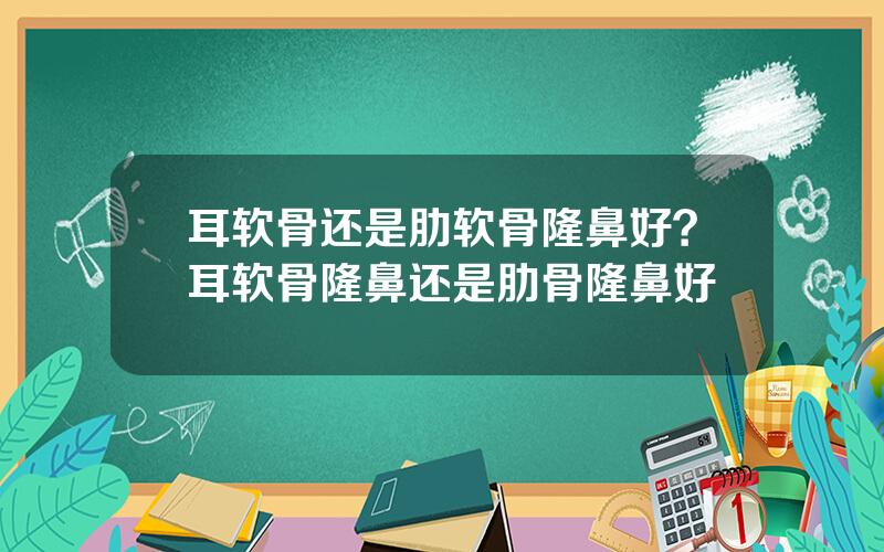 耳软骨还是肋软骨隆鼻好？耳软骨隆鼻还是肋骨隆鼻好