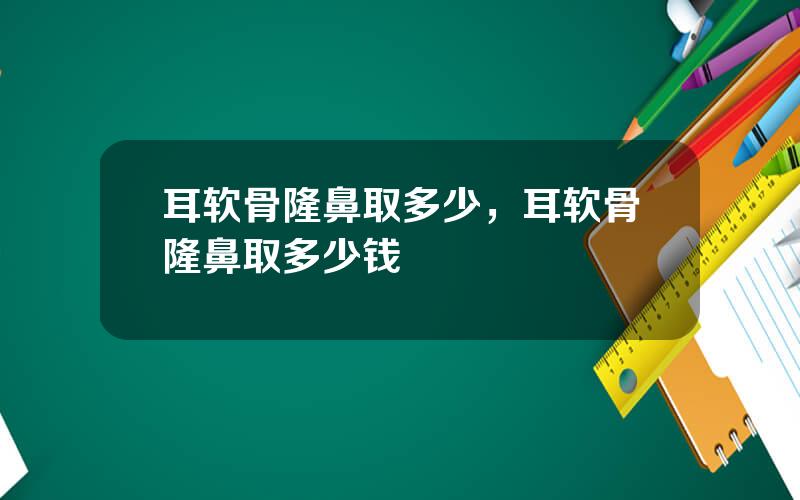 耳软骨隆鼻取多少，耳软骨隆鼻取多少钱