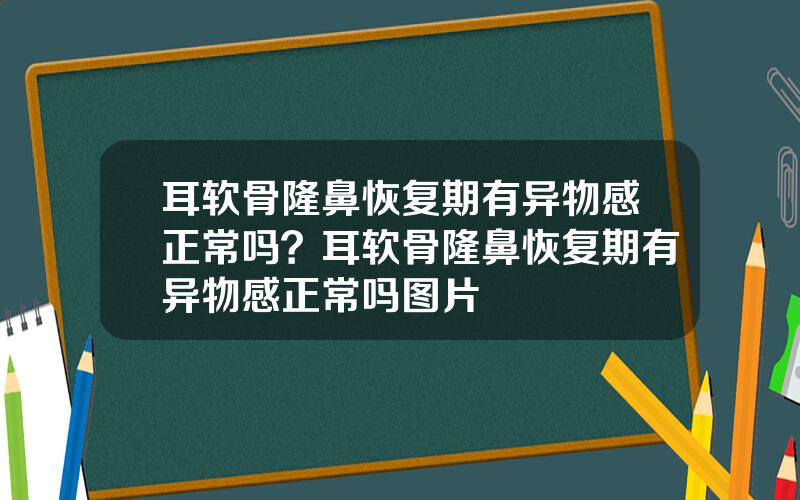 耳软骨隆鼻恢复期有异物感正常吗？耳软骨隆鼻恢复期有异物感正常吗图片