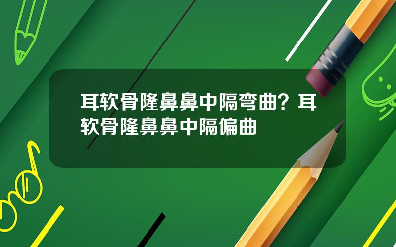 耳软骨隆鼻鼻中隔弯曲？耳软骨隆鼻鼻中隔偏曲