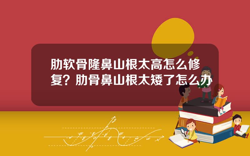 肋软骨隆鼻山根太高怎么修复？肋骨鼻山根太矮了怎么办