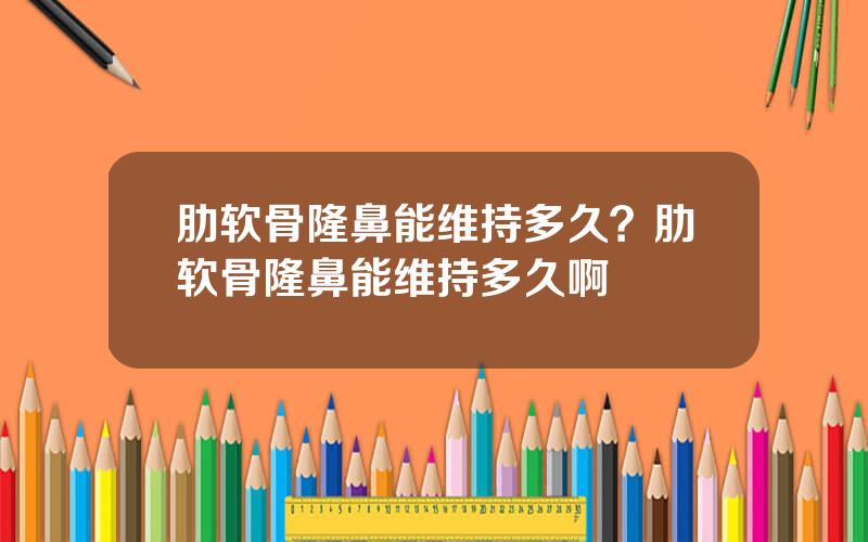 肋软骨隆鼻能维持多久？肋软骨隆鼻能维持多久啊