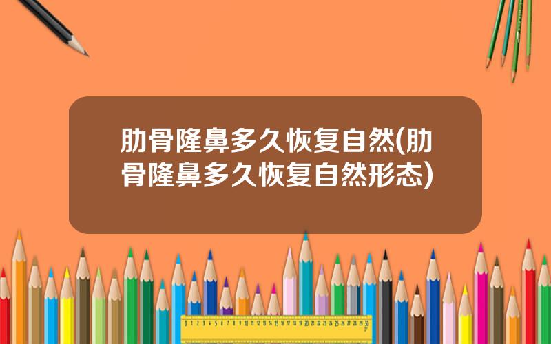 肋骨隆鼻多久恢复自然(肋骨隆鼻多久恢复自然形态)