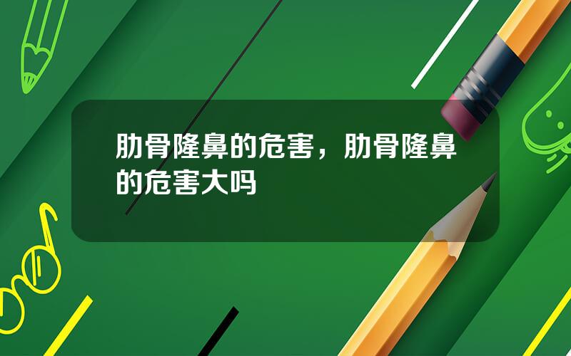 肋骨隆鼻的危害，肋骨隆鼻的危害大吗