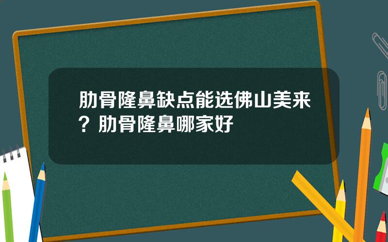 肋骨隆鼻缺点能选佛山美来？肋骨隆鼻哪家好
