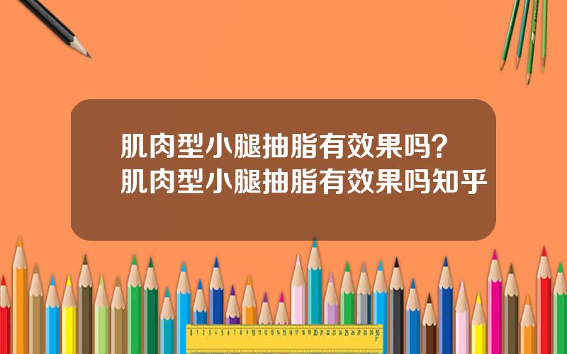 肌肉型小腿抽脂有效果吗？肌肉型小腿抽脂有效果吗知乎