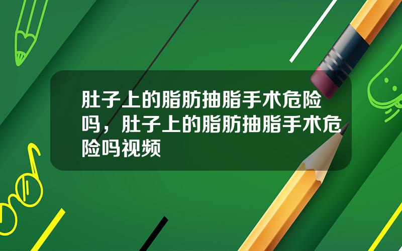 肚子上的脂肪抽脂手术危险吗，肚子上的脂肪抽脂手术危险吗视频