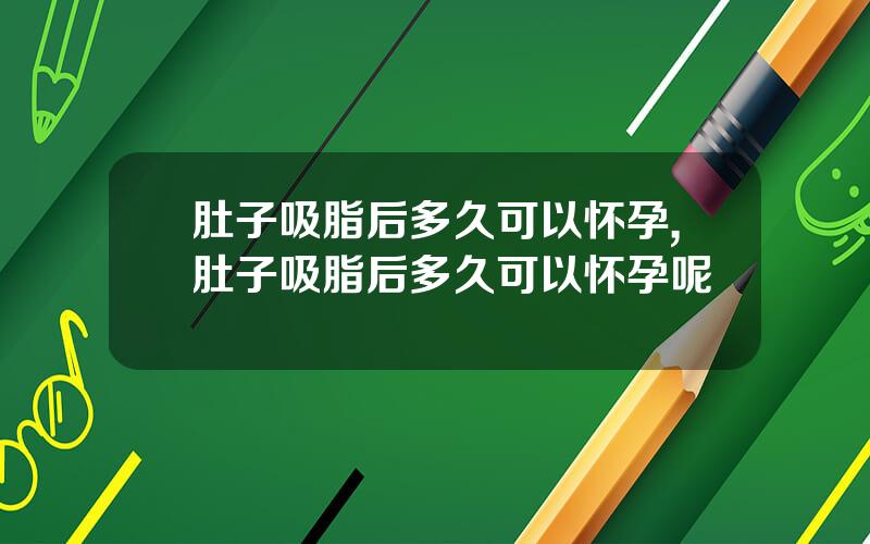 肚子吸脂后多久可以怀孕,肚子吸脂后多久可以怀孕呢