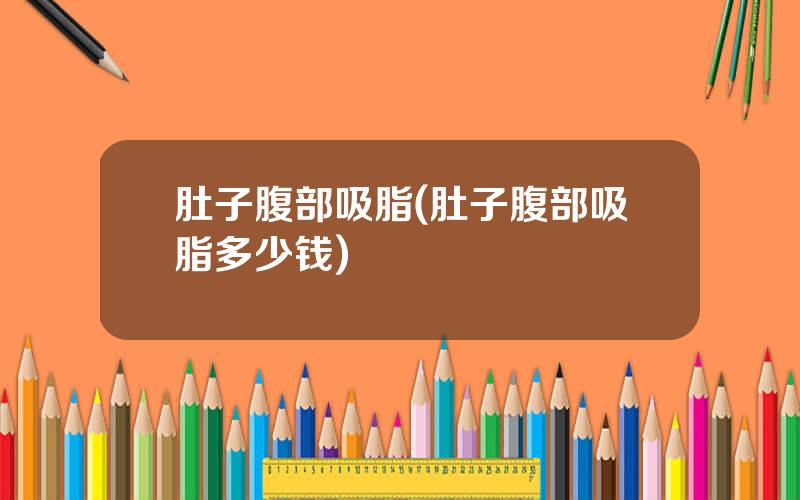 肚子腹部吸脂(肚子腹部吸脂多少钱)