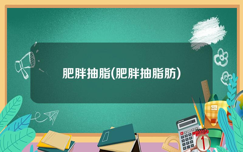 肥胖抽脂(肥胖抽脂肪)