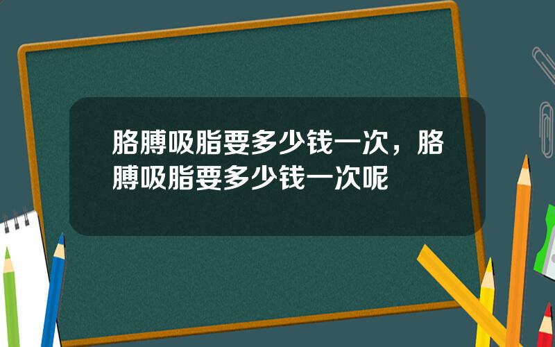 胳膊吸脂要多少钱一次，胳膊吸脂要多少钱一次呢