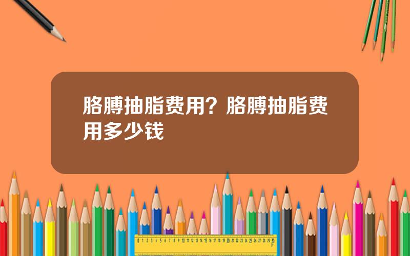 胳膊抽脂费用？胳膊抽脂费用多少钱